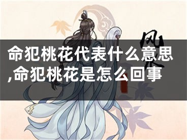 命犯桃花代表什么意思,命犯桃花是怎么回事