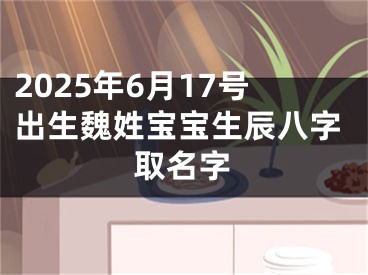 2025年6月17号出生魏姓宝宝生辰八字取名字