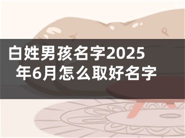 白姓男孩名字2025年6月怎么取好名字