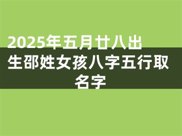 2025年五月廿八出生邵姓女孩八字五行取名字