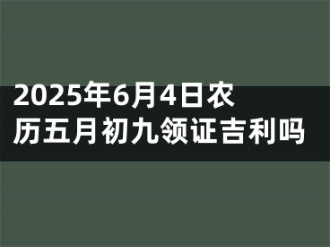 2025年6月4日农历五月初九领证吉利吗