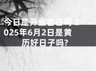 今日是开业吉日吗 2025年6月2日是黄历好日子吗?