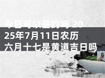 今日可以签约吗 2025年7月11日农历六月十七是黄道吉日吗