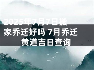 2025年7月7日搬家乔迁好吗 7月乔迁黄道吉日查询
