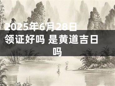 2025年6月28日领证好吗 是黄道吉日吗