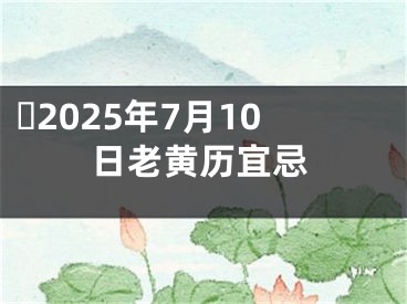 ​2025年7月10日老黄历宜忌