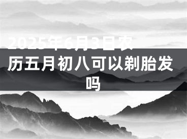 2025年6月3日农历五月初八可以剃胎发吗