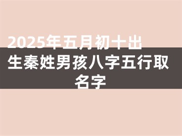 2025年五月初十出生秦姓男孩八字五行取名字