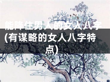 能降住男人的女人八字(有谋略的女人八字特点)