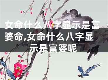 女命什么八字显示是富婆命,女命什么八字显示是富婆呢