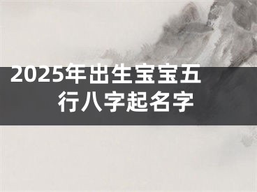 2025年出生宝宝五行八字起名字