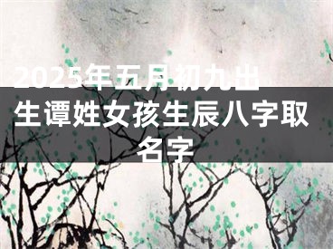 2025年五月初九出生谭姓女孩生辰八字取名字
