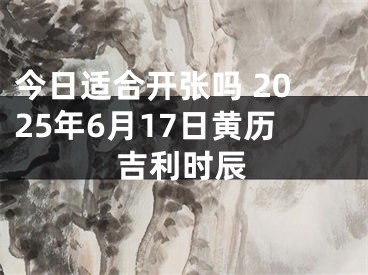 今日适合开张吗 2025年6月17日黄历吉利时辰