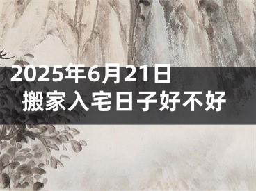 2025年6月21日搬家入宅日子好不好