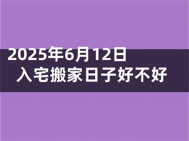 2025年6月12日入宅搬家日子好不好