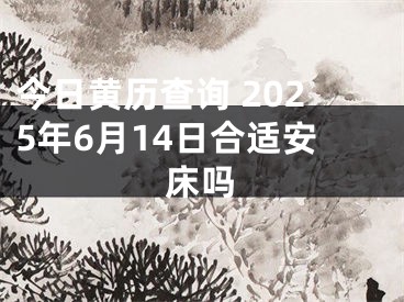 今日黄历查询 2025年6月14日合适安床吗