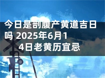 今日是剖腹产黄道吉日吗 2025年6月14日老黄历宜忌