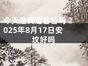 今天是黄道吉日吗 2025年8月17日安坟好吗