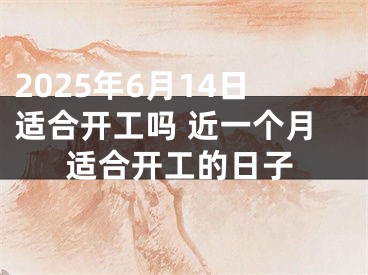 2025年6月14日适合开工吗 近一个月适合开工的日子