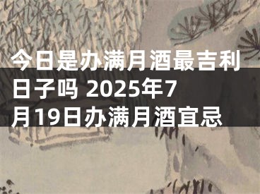 今日是办满月酒最吉利日子吗 2025年7月19日办满月酒宜忌