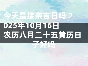 今天是接亲吉日吗 2025年10月16日农历八月二十五黄历日子好吗