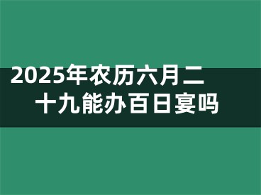 2025年农历六月二十九能办百日宴吗