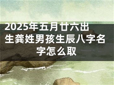 2025年五月廿六出生龚姓男孩生辰八字名字怎么取