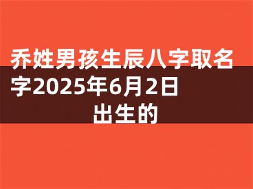 乔姓男孩生辰八字取名字2025年6月2日出生的