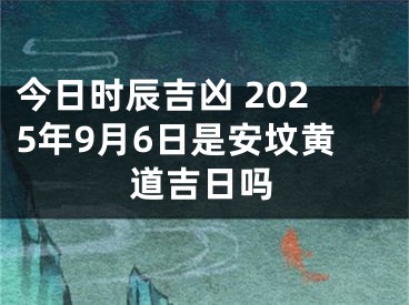 今日时辰吉凶 2025年9月6日是安坟黄道吉日吗