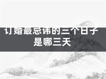 订婚最忌讳的三个日子是哪三天