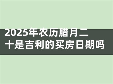 2025年农历腊月二十是吉利的买房日期吗