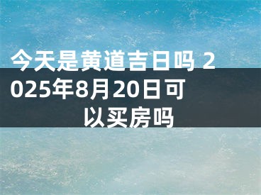 今天是黄道吉日吗 2025年8月20日可以买房吗