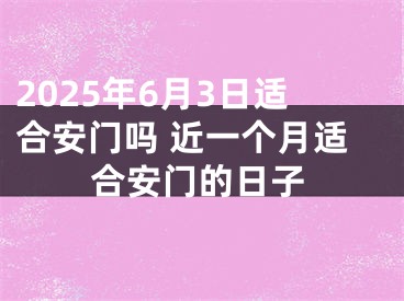 2025年6月3日适合安门吗 近一个月适合安门的日子