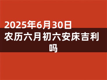 2025年6月30日农历六月初六安床吉利吗