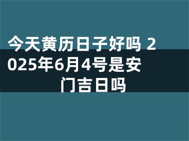 今天黄历日子好吗 2025年6月4号是安门吉日吗