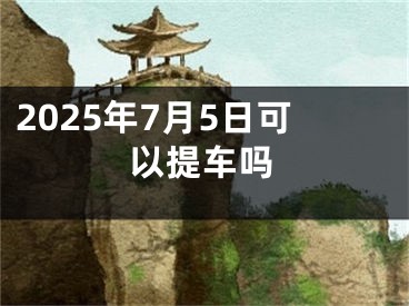 2025年7月5日可以提车吗
