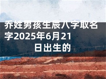 乔姓男孩生辰八字取名字2025年6月21日出生的