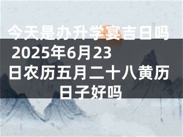 今天是办升学宴吉日吗 2025年6月23日农历五月二十八黄历日子好吗