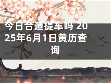 今日合适提车吗 2025年6月1日黄历查询