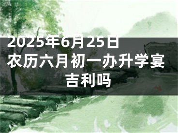 2025年6月25日农历六月初一办升学宴吉利吗