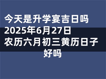 今天是升学宴吉日吗 2025年6月27日农历六月初三黄历日子好吗