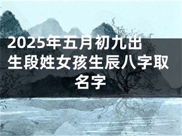 2025年五月初九出生段姓女孩生辰八字取名字