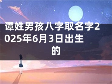 谭姓男孩八字取名字2025年6月3日出生的