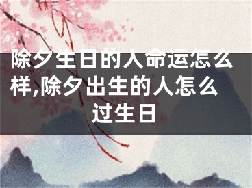 除夕生日的人命运怎么样,除夕出生的人怎么过生日