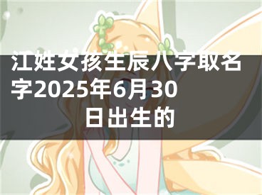 江姓女孩生辰八字取名字2025年6月30日出生的