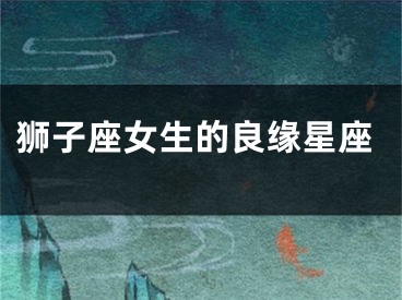 狮子座女生的良缘星座