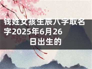 钱姓女孩生辰八字取名字2025年6月26日出生的