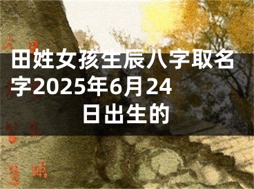 田姓女孩生辰八字取名字2025年6月24日出生的