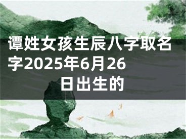 谭姓女孩生辰八字取名字2025年6月26日出生的