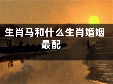 生肖马和什么生肖婚姻最配 